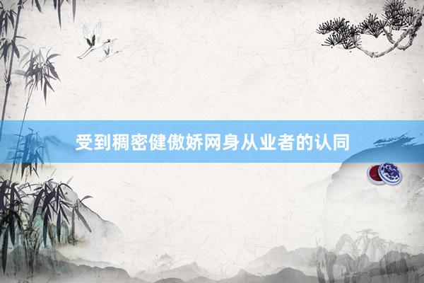 受到稠密健傲娇网身从业者的认同