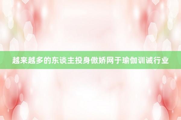 越来越多的东谈主投身傲娇网于瑜伽训诫行业