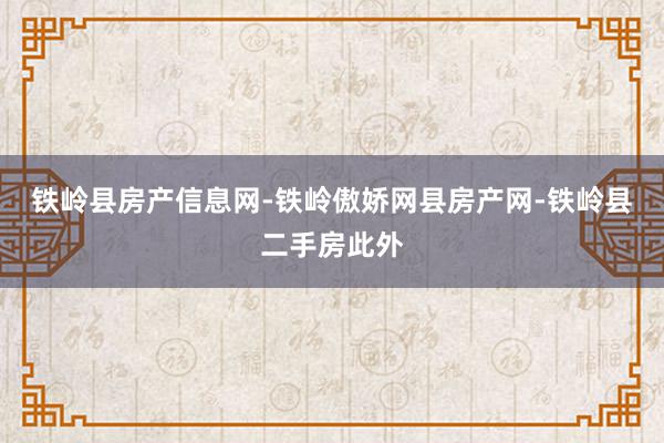 铁岭县房产信息网-铁岭傲娇网县房产网-铁岭县二手房此外