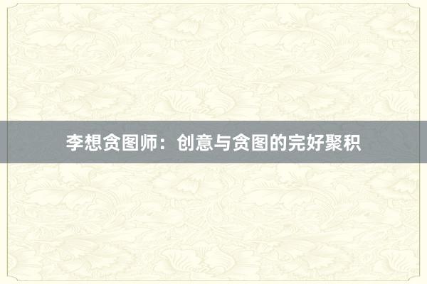 李想贪图师：创意与贪图的完好聚积