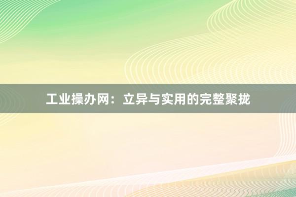 工业操办网：立异与实用的完整聚拢