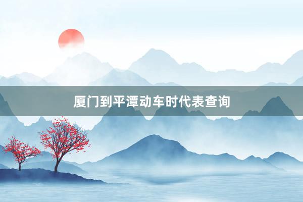厦门到平潭动车时代表查询