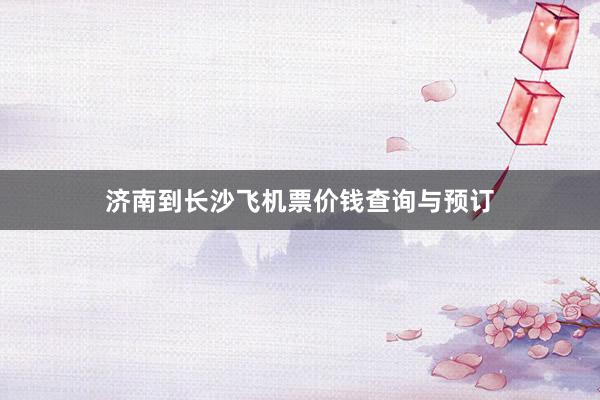 济南到长沙飞机票价钱查询与预订