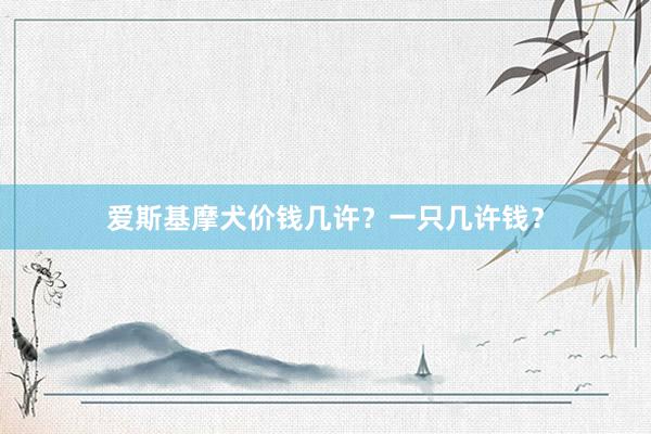 爱斯基摩犬价钱几许?一只几许钱?